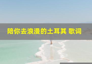 陪你去浪漫的土耳其 歌词